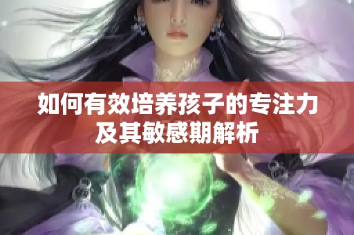 如何有效培养孩子的专注力及其敏感期解析