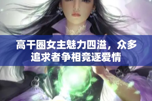 高干圈女主魅力四溢，众多追求者争相竞逐爱情