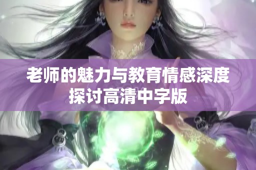 老师的魅力与教育情感深度探讨高清中字版