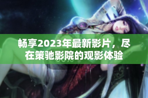 畅享2023年最新影片，尽在策驰影院的观影体验