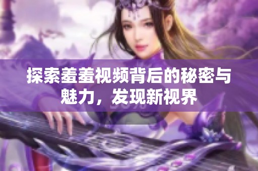 探索羞羞视频背后的秘密与魅力，发现新视界