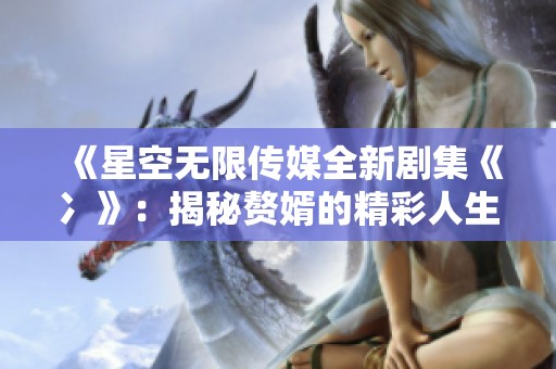 《星空无限传媒全新剧集《冫》：揭秘赘婿的精彩人生》