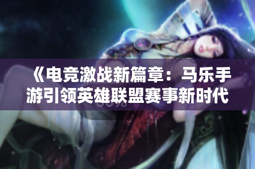 《电竞激战新篇章：马乐手游引领英雄联盟赛事新时代》