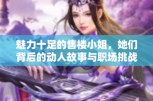 魅力十足的售楼小姐，她们背后的动人故事与职场挑战