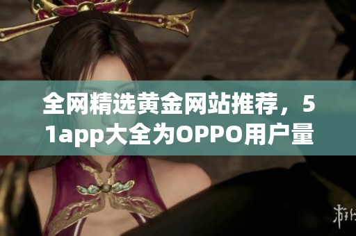 全网精选黄金网站推荐，51app大全为OPPO用户量身打造