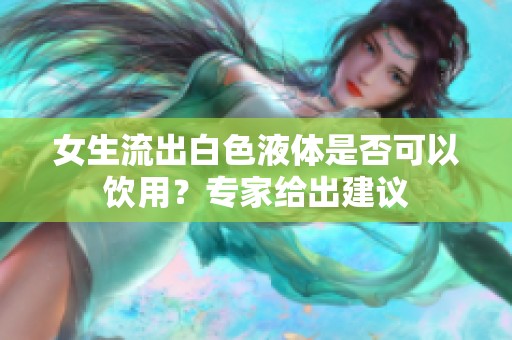 女生流出白色液体是否可以饮用？专家给出建议