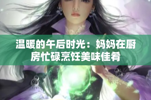 温暖的午后时光：妈妈在厨房忙碌烹饪美味佳肴