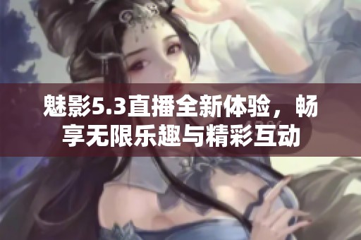 魅影5.3直播全新体验，畅享无限乐趣与精彩互动