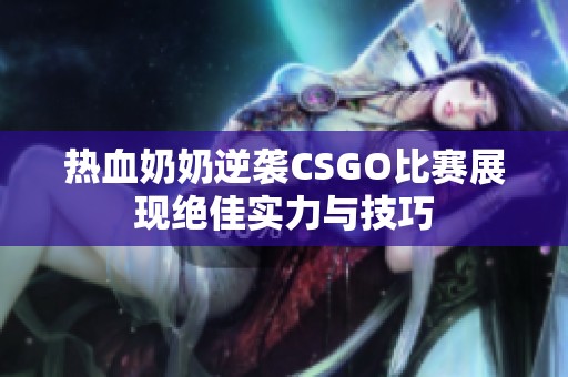 热血奶奶逆袭CSGO比赛展现绝佳实力与技巧