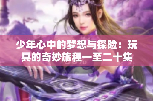 少年心中的梦想与探险：玩具的奇妙旅程一至二十集