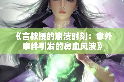 《言教授的崩溃时刻：意外事件引发的鼻血风波》