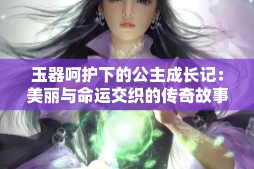 玉器呵护下的公主成长记：美丽与命运交织的传奇故事