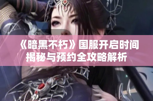 《暗黑不朽》国服开启时间揭秘与预约全攻略解析