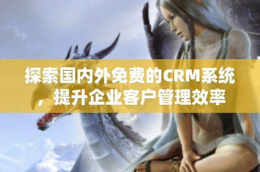 探索国内外免费的CRM系统，提升企业客户管理效率