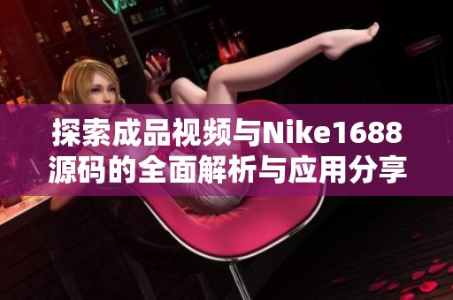 探索成品视频与Nike1688源码的全面解析与应用分享