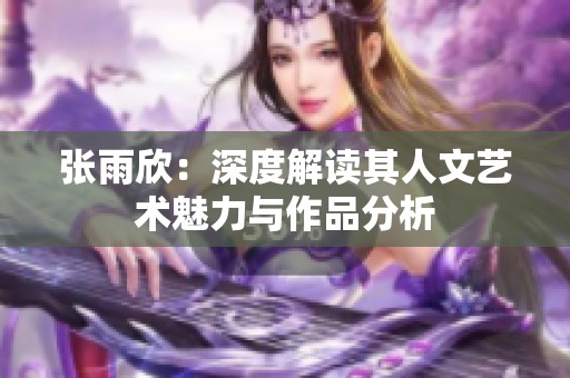 张雨欣：深度解读其人文艺术魅力与作品分析