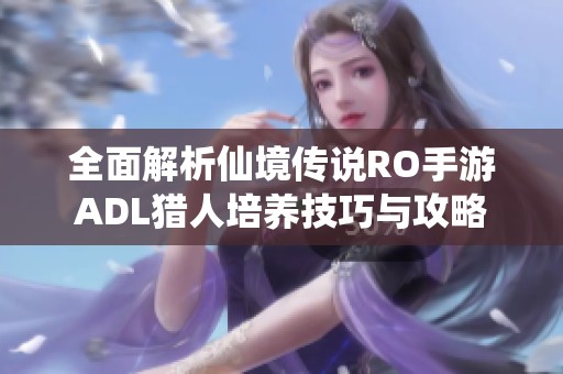 全面解析仙境传说RO手游ADL猎人培养技巧与攻略