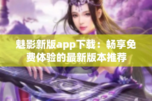 魅影新版app下载：畅享免费体验的最新版本推荐