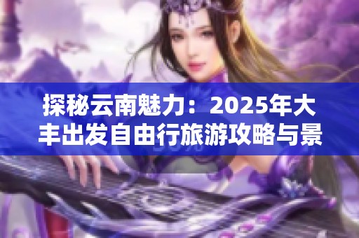 探秘云南魅力：2025年大丰出发自由行旅游攻略与景点推荐