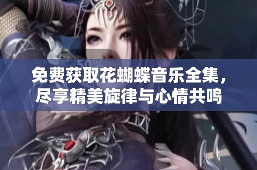 免费获取花蝴蝶音乐全集，尽享精美旋律与心情共鸣