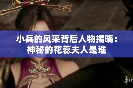 小兵的风采背后人物揭晓：神秘的花蕊夫人是谁