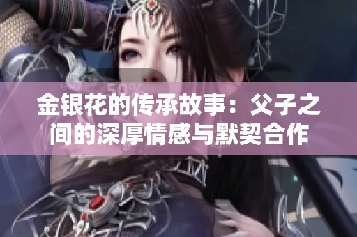 金银花的传承故事：父子之间的深厚情感与默契合作