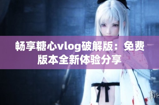 畅享糖心vlog破解版：免费版本全新体验分享