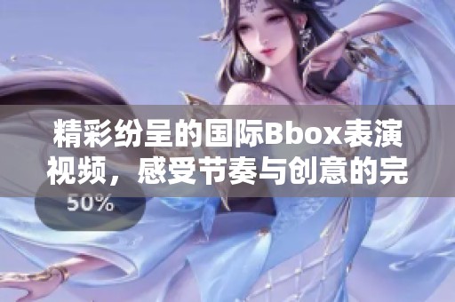 精彩纷呈的国际Bbox表演视频，感受节奏与创意的完美融合