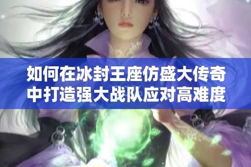 如何在冰封王座仿盛大传奇中打造强大战队应对高难度挑战