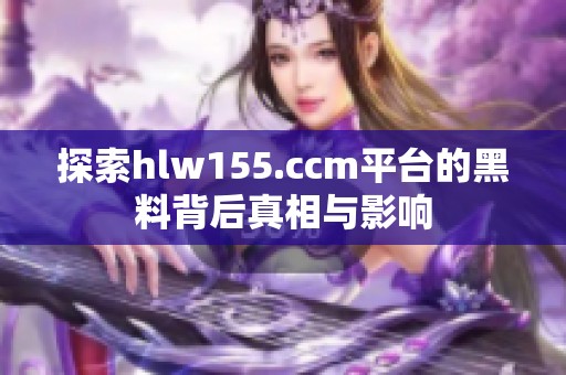 探索hlw155.ccm平台的黑料背后真相与影响