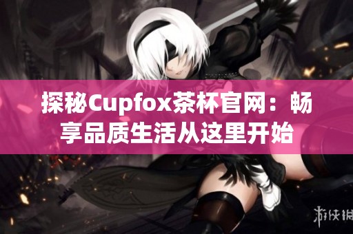 探秘Cupfox茶杯官网：畅享品质生活从这里开始