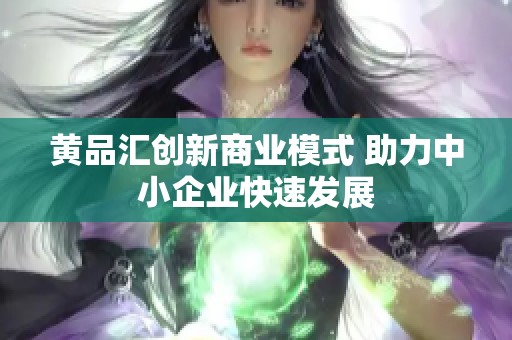 黄品汇创新商业模式 助力中小企业快速发展