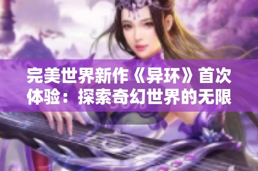 完美世界新作《异环》首次体验：探索奇幻世界的无限魅力