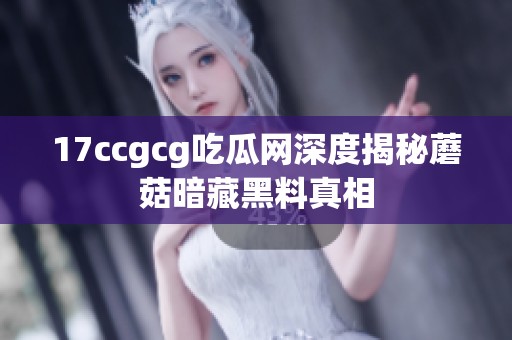 17ccgcg吃瓜网深度揭秘蘑菇暗藏黑料真相