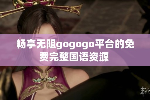 畅享无阻gogogo平台的免费完整国语资源 