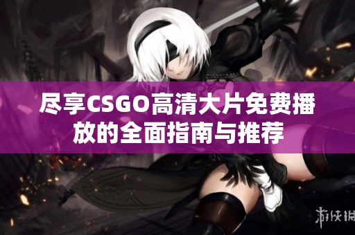 尽享CSGO高清大片免费播放的全面指南与推荐