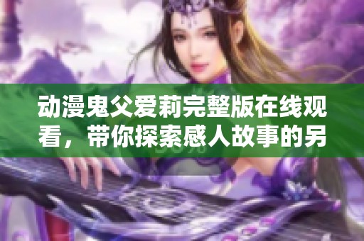 动漫鬼父爱莉完整版在线观看，带你探索感人故事的另一面