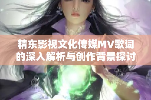 精东影视文化传媒MV歌词的深入解析与创作背景探讨