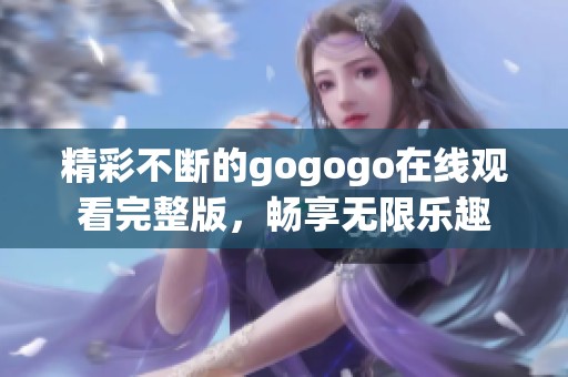 精彩不断的gogogo在线观看完整版，畅享无限乐趣