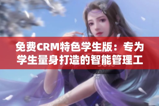 免费CRM特色学生版：专为学生量身打造的智能管理工具