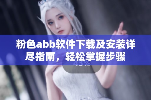 粉色abb软件下载及安装详尽指南，轻松掌握步骤