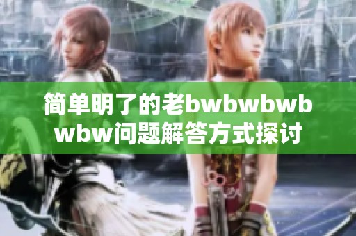 简单明了的老bwbwbwbwbw问题解答方式探讨