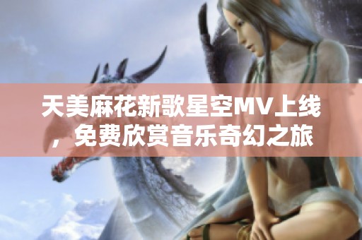 天美麻花新歌星空MV上线，免费欣赏音乐奇幻之旅