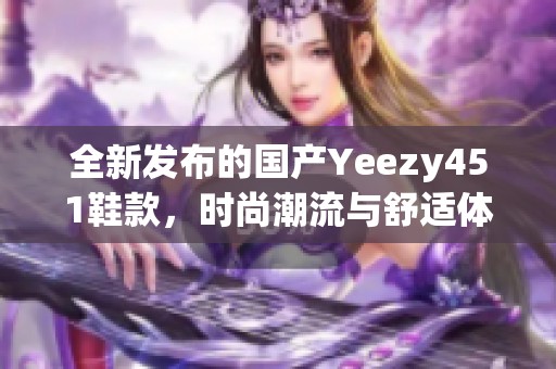 全新发布的国产Yeezy451鞋款，时尚潮流与舒适体验兼具