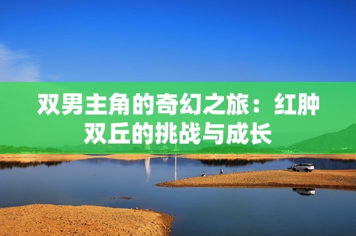 双男主角的奇幻之旅：红肿双丘的挑战与成长