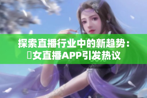 探索直播行业中的新趋势：祼女直播APP引发热议