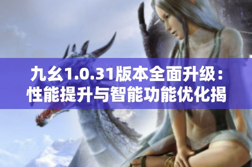 九幺1.0.31版本全面升级：性能提升与智能功能优化揭秘