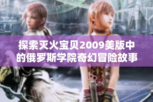 探索灭火宝贝2009美版中的俄罗斯学院奇幻冒险故事