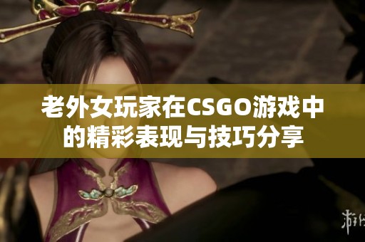 老外女玩家在CSGO游戏中的精彩表现与技巧分享