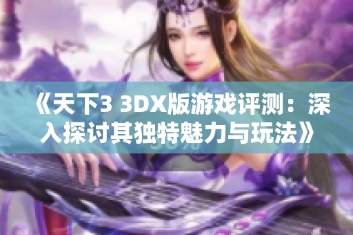 《天下3 3DX版游戏评测：深入探讨其独特魅力与玩法》